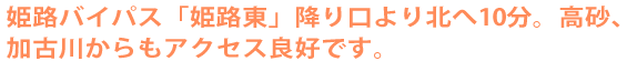 姫路バイパス「姫路東」降り口より北へ10分。高砂、加古川からもアクセス良好です。