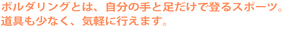 ボルダリングとは自分の手と足とだけで登るスポーツ。道具も少なく、気軽に行えます